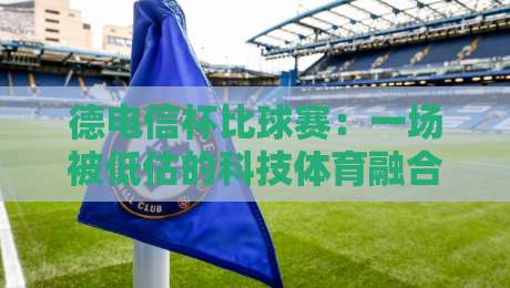 德电信杯比球赛:一场被低估的科技体育融合样本,德电信杯比球赛为何值得持续关注?-最全手机信誉堵球站冠军走盘单双盘独赢波胆盘大球 德电信杯比球赛:一场被低估的科技体育融合样本,德电信杯比球赛为何值得持续关注?-最全手机信誉堵球站冠军走盘单双盘独赢波胆盘大球