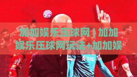 加加娱乐压球网 | 加加娱乐压球网玩法+加加娱乐压球网社区氛围与互动体验的深度漫谈-线上十大最稳体育网排行信号赔率升盘在线看评级 加加娱乐压球网 | 加加娱乐压球网玩法+加加娱乐压球网社区氛围与互动体验的深度漫谈-线上十大最稳体育网排行信号赔率升盘在线看评级
