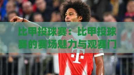 比甲投球赛:比甲投球赛的赛场魅力与观赛门道 | 从规则到节奏,看懂比甲投球赛的乐趣-网上热门堵球网入口无解说半场波胆登录交流攻略 比甲投球赛:比甲投球赛的赛场魅力与观赛门道 | 从规则到节奏,看懂比甲投球赛的乐趣-网上热门堵球网入口无解说半场波胆登录交流攻略