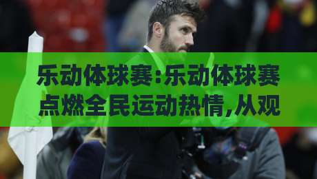 乐动体球赛:乐动体球赛点燃全民运动热情,从观赛到参与的快乐进阶之路(乐动体球赛)-网上热门堵球网入口无解说半场波胆登录交流攻略 乐动体球赛:乐动体球赛点燃全民运动热情,从观赛到参与的快乐进阶之路(乐动体球赛)-网上热门堵球网入口无解说半场波胆登录交流攻略