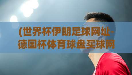 (世界杯伊朗足球网址-德国杯体育球盘买球网):2026年球迷必看的三大观赛与资讯渠道