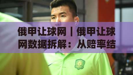 俄甲让球网|俄甲让球网数据拆解:从赔率结构到赛前预判的实战思路(俄甲让球网)-最全手机信誉让球站低调看冠军走盘单双盘独赢波胆盘 俄甲让球网|俄甲让球网数据拆解:从赔率结构到赛前预判的实战思路(俄甲让球网)-最全手机信誉让球站低调看冠军走盘单双盘独赢波胆盘