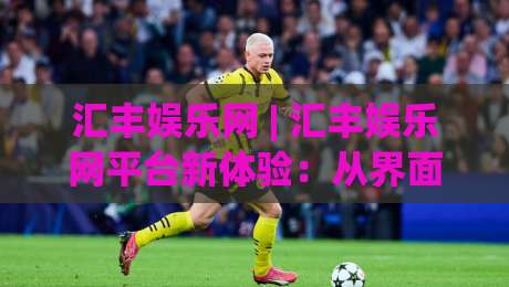 汇丰娱乐网 | 汇丰娱乐网平台新体验:从界面到互动的细节进化 (汇丰娱乐网)-网上热门压球网半场波胆登录交流攻略排名回放 汇丰娱乐网 | 汇丰娱乐网平台新体验:从界面到互动的细节进化 (汇丰娱乐网)-网上热门压球网半场波胆登录交流攻略排名回放