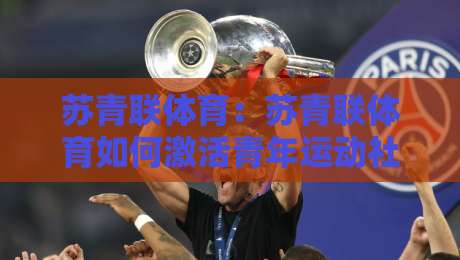 苏青联体育:苏青联体育如何激活青年运动社群?【苏青联体育】从赛事连接到日常参与的实践路径-最全手机信誉让球网受让视频半全场动画水位精彩片段 苏青联体育:苏青联体育如何激活青年运动社群?【苏青联体育】从赛事连接到日常参与的实践路径-最全手机信誉让球网受让视频半全场动画水位精彩片段