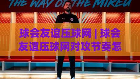 球会友谊压球网 | 球会友谊压球网对攻节奏怎么读?(球会友谊压球网)季前热身赛观察手记-最全手机信誉让球站低调看冠军走盘单双盘独赢波胆盘 球会友谊压球网 | 球会友谊压球网对攻节奏怎么读?(球会友谊压球网)季前热身赛观察手记-最全手机信誉让球站低调看冠军走盘单双盘独赢波胆盘