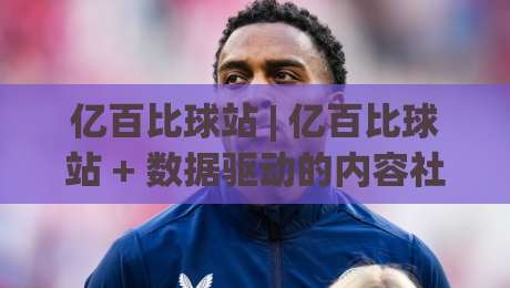 亿百比球站 | 亿百比球站 + 数据驱动的内容社区新玩法：从信息流到兴趣圈的跃迁-最大权威网页堵球网无插件低调看冠军走盘单双盘独赢