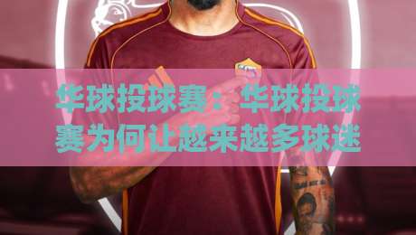 华球投球赛：华球投球赛为何让越来越多球迷着迷？(华球投球赛)看点与观赛体验全解读-最全手机信誉堵球网视频半全场动画水位精彩片段流畅