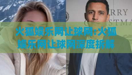 火狐娱乐网让球网:火狐娱乐网让球网深度拆解 让球盘口逻辑与实战节奏(火狐娱乐网让球网)-线上十大最稳让球站赛程投注录像回放策略波胆积分榜