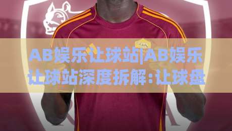 AB娱乐让球站|AB娱乐让球站深度拆解:让球盘口背后的逻辑与实战思路(AB娱乐让球站)-今日最新外围娱乐网在线原声解说降盘APP网址球盘