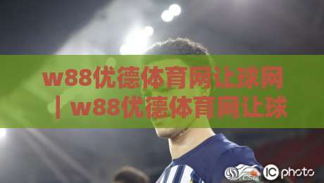 w88优德体育网让球网｜w88优德体育网让球网盘口怎么读？让球网数据背后的比赛节奏感-网上热门体球站下盘无需登录对比大礼包导航小球