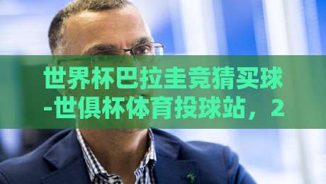 世界杯巴拉圭竞猜买球-世俱杯体育投球站,2026新玩法深度解析【世界杯巴拉圭竞猜买球-世俱杯体育投球站】