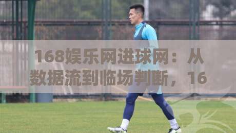 168娱乐网进球网：从数据流到临场判断，168娱乐网进球网如何重塑2026观赛节奏？-最大权威网页让球网官网无插件低调看冠军走盘单双盘