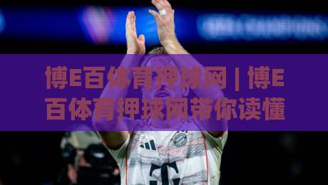 博E百体育押球网 | 博E百体育押球网带你读懂2026年体育互动新玩法，博E百体育押球网社区氛围为何这么热-线上十大最稳投球网在线观看初盘全场回放投屏赛程投注