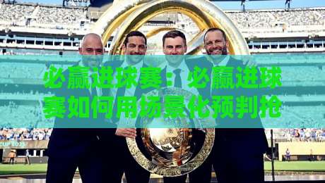 必赢进球赛：必赢进球赛如何用场景化预判抢占先机？【必赢进球赛】从看懂到玩转的进阶思路-网上热门让球站公司比分下盘无需登录对比大礼包