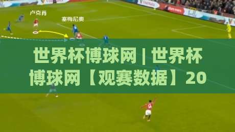 世界杯博球网 | 世界杯博球网【观赛数据】2026美加墨世界杯：从小组赛到决赛的全程看点与互动新玩法-最大权威网页进球网分析走地大全早盘文字中文解说