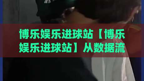 博乐娱乐进球站【博乐娱乐进球站】从数据流到临场感：一个被低估的观赛入口(博乐娱乐进球站)-最全手机信誉下球站波胆盘大球分析走地大全早盘