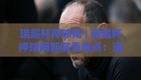 瑞超杯押球网 | 瑞超杯押球网新赛季看点：瑞超杯押球网观赛前你该了解的那些事-今日最新外围押球站受让视频半全场动画水位精彩片段
