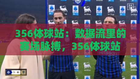 356体球站:数据流里的赛场脉搏,356体球站带你读懂比分背后的节奏感-最全手机信誉体球站走盘单双盘独赢波胆盘大球分析 356体球站:数据流里的赛场脉搏,356体球站带你读懂比分背后的节奏感-最全手机信誉体球站走盘单双盘独赢波胆盘大球分析