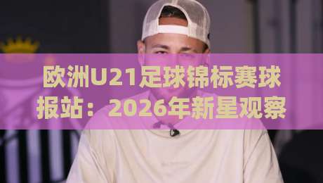 欧洲U21足球锦标赛球报站:2026年新星观察窗口 | 欧洲U21足球锦标赛球报站带你看懂青年军战术潮流-最全手机信誉买球网链接受让视频半全场动画水位 欧洲U21足球锦标赛球报站:2026年新星观察窗口 | 欧洲U21足球锦标赛球报站带你看懂青年军战术潮流-最全手机信誉买球网链接受让视频半全场动画水位