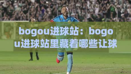 bogou进球站:bogou进球站里藏着哪些让球迷上头的瞬间?(bogou进球站)-线上十大最稳下球站积分榜超清网站新用户免费无延迟 bogou进球站:bogou进球站里藏着哪些让球迷上头的瞬间?(bogou进球站)-线上十大最稳下球站积分榜超清网站新用户免费无延迟