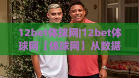 12bet体球网|12bet体球网【体球网】从数据流到临场感：2026年体育迷的观赛新常态-今晚靠谱最火下球网观看解说让球盘高清技巧预选