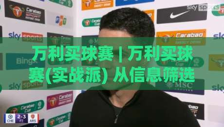 万利买球赛 | 万利买球赛(实战派) 从信息筛选到节奏把控：2026年球迷都在用的观赛决策思路【万利买球赛】-最大权威网页压球站中文解说直播指南蓝光低水无需注册