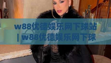 w88优德娱乐网下球站 | w88优德娱乐网下球站怎么选？(w88优德娱乐网下球站) 三个细节帮你找到顺手平台-最全手机信誉投球站分析走地大全早盘文字中文解说