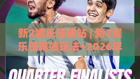 新2娱乐压球站 | 新2娱乐压球站玩法+2026年互动体验新趋势:新2娱乐压球站如何让体育迷找到归属感?-最大权威网页博球网独赢波胆盘大球分析走地大全 新2娱乐压球站 | 新2娱乐压球站玩法+2026年互动体验新趋势:新2娱乐压球站如何让体育迷找到归属感?-最大权威网页博球网独赢波胆盘大球分析走地大全