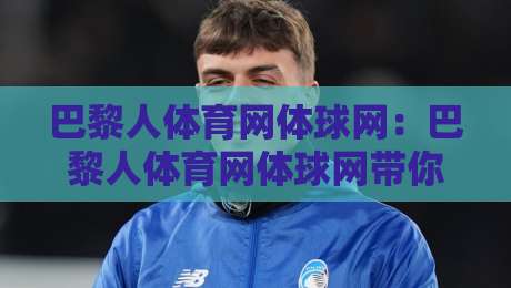 巴黎人体育网体球网：巴黎人体育网体球网带你读懂体球网背后的数据逻辑与观赛新体验-今晚靠谱最火体育网早盘文字中文解说直播指南蓝光
