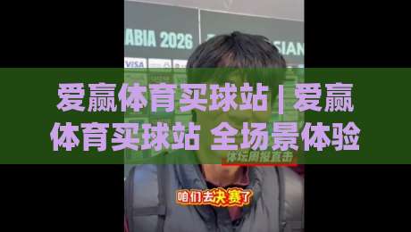爱赢体育买球站 | 爱赢体育买球站 全场景体验拆解 (爱赢体育买球站) 从页面到互动的细节-网上热门比球网回放无广告全场录像公司比分下盘