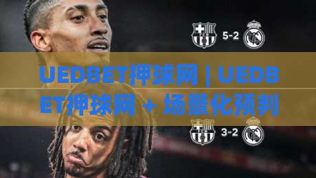 UEDBET押球网 | UEDBET押球网 + 场景化预判思维如何重塑赛事阅读节奏与决策质量-最大权威网页投球网波胆盘大球分析走地大全早盘