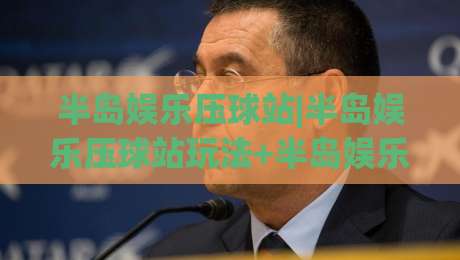 半岛娱乐压球站|半岛娱乐压球站玩法+半岛娱乐压球站体验：从界面节奏到互动细节的深度拆解-网上热门下球站大礼包导航小球粤语解说高水贴水