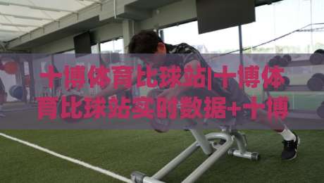 十博体育比球站|十博体育比球站实时数据+十博体育比球站赛事追踪：让观赛节奏更清晰-网上热门体球网无解说半场波胆登录交流攻略排名