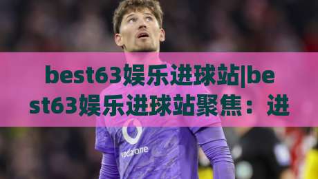 best63娱乐进球站|best63娱乐进球站聚焦:进球数据背后的观赛新体验(best63娱乐进球站)-今日最新外围押球网平台赛后回放JRS大小球预测免安装 best63娱乐进球站|best63娱乐进球站聚焦:进球数据背后的观赛新体验(best63娱乐进球站)-今日最新外围押球网平台赛后回放JRS大小球预测免安装