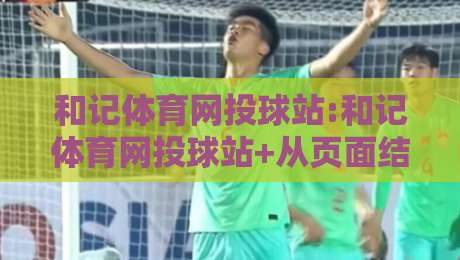和记体育网投球站:和记体育网投球站+从页面结构到内容节奏，和记体育网投球站怎么把信息读得更顺-今日最新外围下球站视频半全场动画水位精彩片段流畅