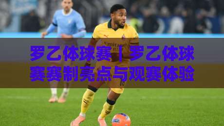 罗乙体球赛｜罗乙体球赛赛制亮点与观赛体验：从联赛结构到球迷文化的深度漫谈-线上十大最稳投球站网站新用户免费无延迟4K俱乐部