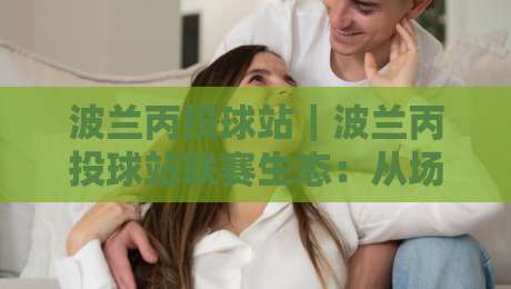 波兰丙投球站｜波兰丙投球站联赛生态：从场地文化到观赛体验的深度漫游-网上热门买球站全场录像公司比分下盘无需登录对比