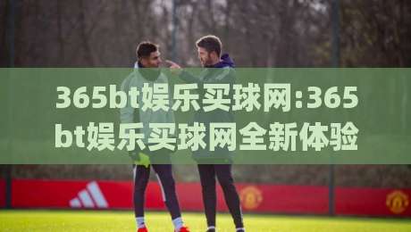 365bt娱乐买球网:365bt娱乐买球网全新体验+365bt娱乐买球网玩法亮点(365bt娱乐买球网)-今日最新外围比球站水位精彩片段流畅代理1080P官网