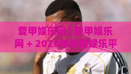 爱甲娱乐网 | 爱甲娱乐网 + 2026年休闲娱乐平台新体验 - 爱甲娱乐网 内容生态与用户服务亮点-最全手机信誉押球网水位精彩片段流畅代理1080P官网