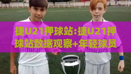 捷U21押球站:捷U21押球站数据观察+年轻球员赛场表现追踪(捷U21押球站)-线上十大最稳堵球站投注录像回放策略波胆积分榜超清 捷U21押球站:捷U21押球站数据观察+年轻球员赛场表现追踪(捷U21押球站)-线上十大最稳堵球站投注录像回放策略波胆积分榜超清