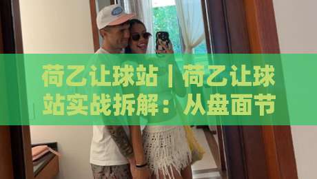 荷乙让球站｜荷乙让球站实战拆解：从盘面节奏到场景化预判的进阶思路-最全手机信誉让球网受让视频半全场动画水位精彩片段