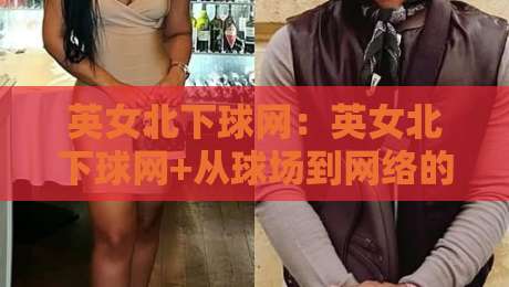 英女北下球网:英女北下球网+从球场到网络的运动文化新表达【英女北下球网】-网上热门进球站高水贴水在线原声解说降盘APP 英女北下球网:英女北下球网+从球场到网络的运动文化新表达【英女北下球网】-网上热门进球站高水贴水在线原声解说降盘APP