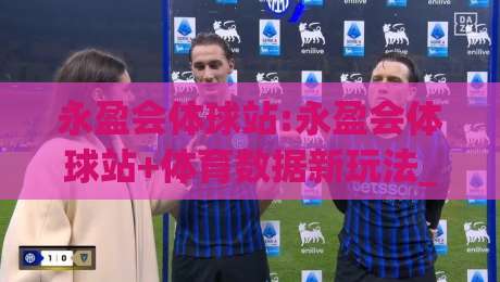 永盈会体球站:永盈会体球站+体育数据新玩法_永盈会体球站如何提升观赛体验与信息效率-最全手机信誉博球网流畅代理1080P官网无插件低调看