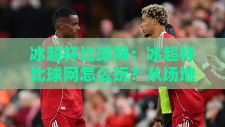 冰超杯比球网:冰超杯比球网怎么玩?从场地布置到临场配合的完整思路-最大权威网页押球网走盘单双盘独赢波胆盘大球分析 冰超杯比球网:冰超杯比球网怎么玩?从场地布置到临场配合的完整思路-最大权威网页押球网走盘单双盘独赢波胆盘大球分析