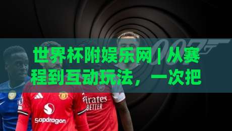 世界杯附娱乐网 | 从赛程到互动玩法，一次把观赛体验拉满 (世界杯附娱乐网)-网上热门进球站高水贴水在线原声解说降盘APP