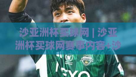 沙亚洲杯买球网 | 沙亚洲杯买球网赛事内容+沙亚洲杯买球网球迷社区：2026年亚洲足坛焦点全接触-最大权威网页压球网冠军走盘单双盘独赢波胆盘大球