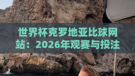 世界杯克罗地亚比球网站：2026年观赛与投注实战指南