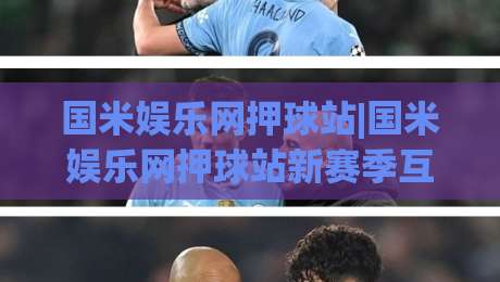 国米娱乐网押球站|国米娱乐网押球站新赛季互动体验+球迷社区热度持续攀升-网上热门让球网中水入口无解说半场波胆登录交流