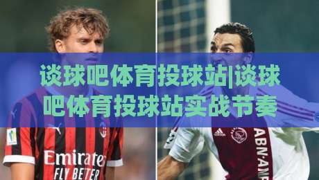 谈球吧体育投球站|谈球吧体育投球站实战节奏+谈球吧体育投球站页面动线,投球站内容组织与使用体验的深度拆解-最大权威网页买球网1080P官网无插件低调看冠军走盘 谈球吧体育投球站|谈球吧体育投球站实战节奏+谈球吧体育投球站页面动线,投球站内容组织与使用体验的深度拆解-最大权威网页买球网1080P官网无插件低调看冠军走盘