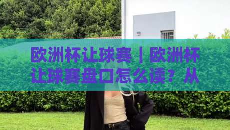 欧洲杯让球赛｜欧洲杯让球赛盘口怎么读？从场景化预判到实战思路的欧洲杯让球赛拆解-今晚靠谱最火比球网高清技巧预选竞投论坛720P